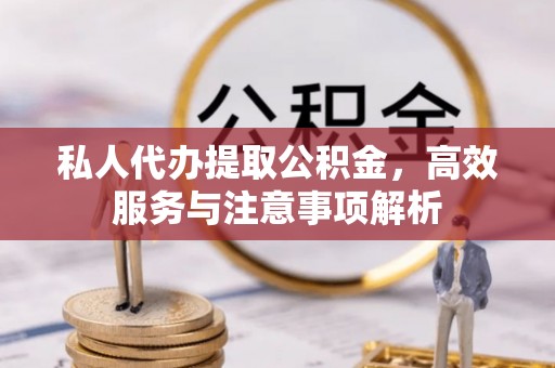 云龙私人代办提取公积金，高效服务与注意事项解析