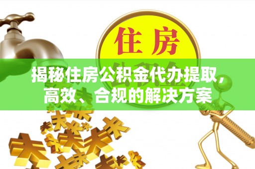 云龙揭秘住房公积金代办提取，高效、合规的解决方案