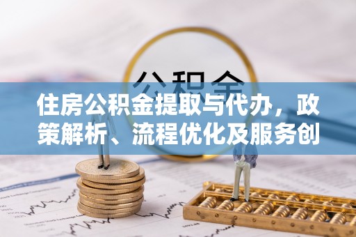 云龙住房公积金提取与代办，政策解析、流程优化及服务创新