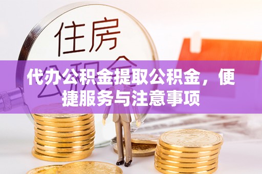 云龙代办公积金提取公积金，便捷服务与注意事项