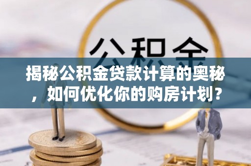 云龙揭秘公积金贷款计算的奥秘，如何优化你的购房计划？