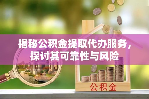 云龙揭秘公积金提取代办服务，探讨其可靠性与风险