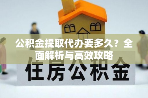 云龙公积金提取代办要多久？全面解析与高效攻略