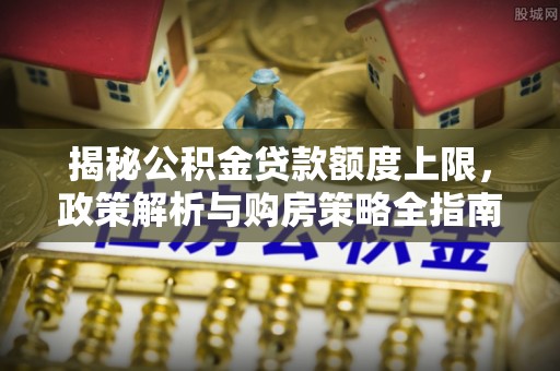云龙揭秘公积金贷款额度上限，政策解析与购房策略全指南