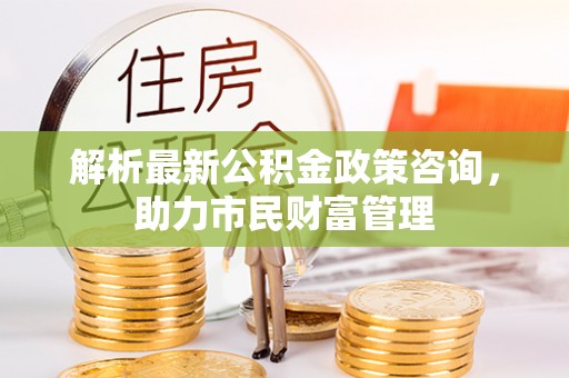 云龙解析最新公积金政策咨询，助力市民财富管理
