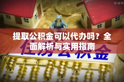 云龙提取公积金可以代办吗？全面解析与实用指南