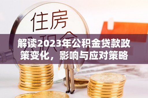 云龙解读2023年公积金贷款政策变化，影响与应对策略