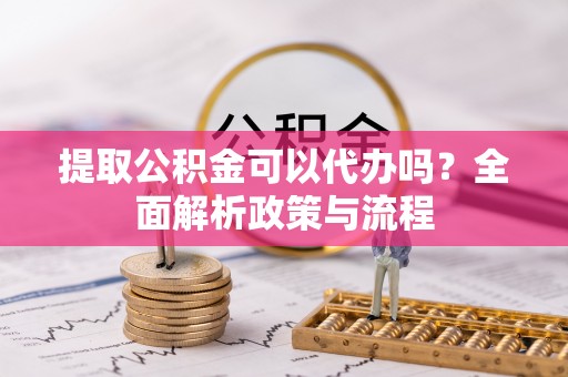 云龙提取公积金可以代办吗？全面解析政策与流程