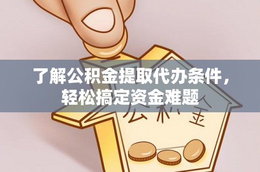 云龙了解公积金提取代办条件，轻松搞定资金难题