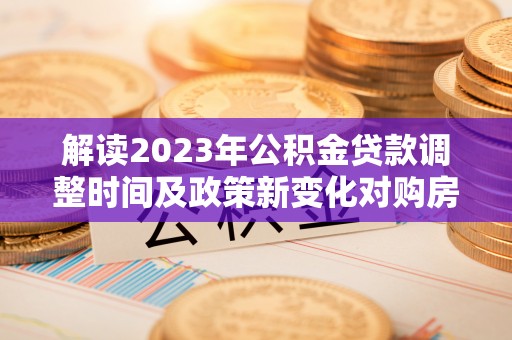 云龙解读2023年公积金贷款调整时间及政策新变化对购房的影响