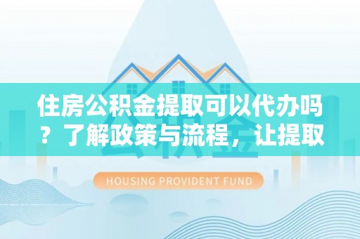 云龙住房公积金提取可以代办吗？了解政策与流程，让提取更便捷