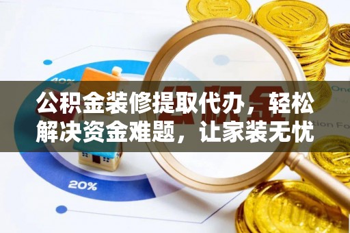云龙公积金装修提取代办，轻松解决资金难题，让家装无忧