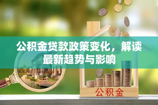 云龙公积金贷款政策变化，解读最新趋势与影响