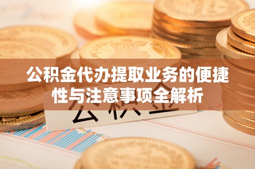 云龙公积金代办提取业务的便捷性与注意事项全解析