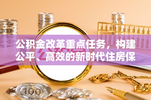 云龙公积金改革重点任务，构建公平、高效的新时代住房保障体系