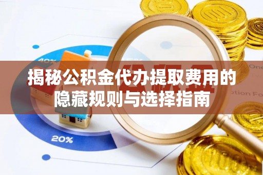 云龙揭秘公积金代办提取费用的隐藏规则与选择指南