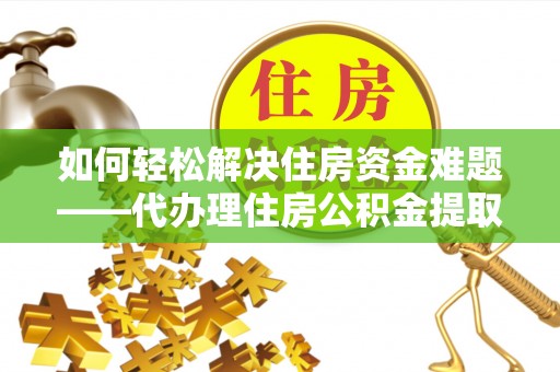 云龙如何轻松解决住房资金难题——代办理住房公积金提取服务详解