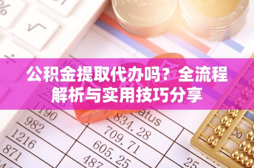 云龙公积金提取代办吗？全流程解析与实用技巧分享