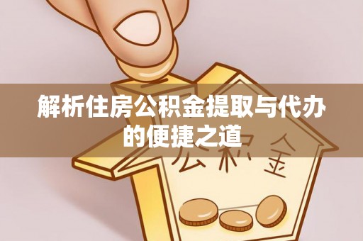 云龙解析住房公积金提取与代办的便捷之道
