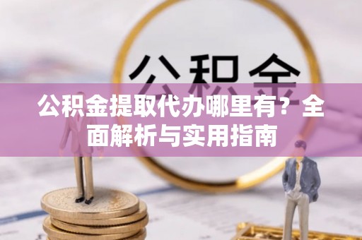 云龙公积金提取代办哪里有？全面解析与实用指南