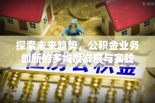 云龙探索未来趋势，公积金业务创新的多维度发展与实践