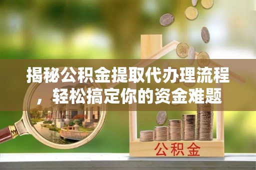 云龙揭秘公积金提取代办理流程，轻松搞定你的资金难题