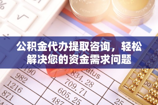 云龙公积金代办提取咨询，轻松解决您的资金需求问题