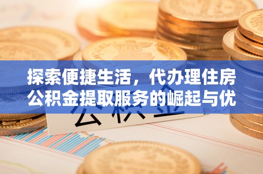云龙探索便捷生活，代办理住房公积金提取服务的崛起与优势