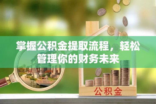 云龙掌握公积金提取流程，轻松管理你的财务未来