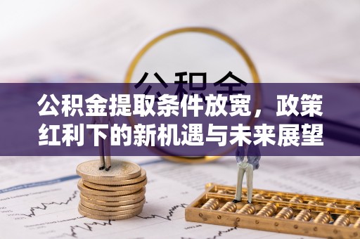 云龙公积金提取条件放宽，政策红利下的新机遇与未来展望