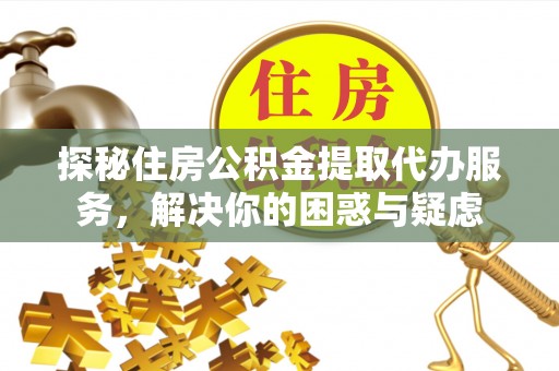 云龙探秘住房公积金提取代办服务，解决你的困惑与疑虑