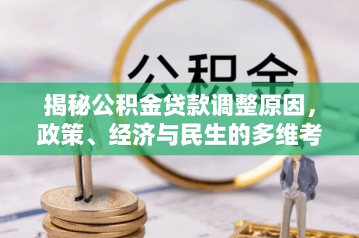云龙揭秘公积金贷款调整原因，政策、经济与民生的多维考量