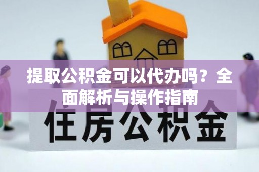 云龙提取公积金可以代办吗？全面解析与操作指南