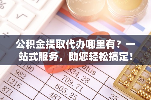 云龙公积金提取代办哪里有？一站式服务，助您轻松搞定！