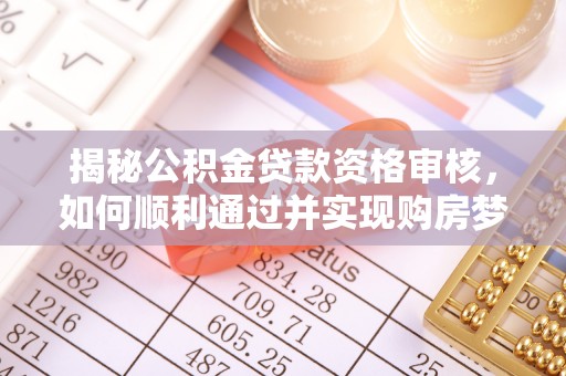 云龙揭秘公积金贷款资格审核，如何顺利通过并实现购房梦想