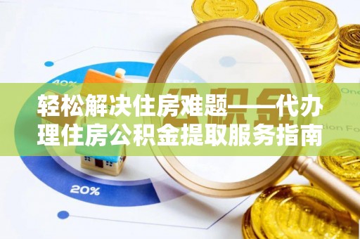 云龙轻松解决住房难题——代办理住房公积金提取服务指南