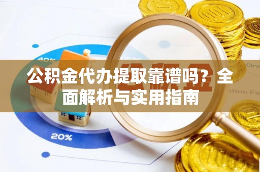 云龙公积金代办提取靠谱吗？全面解析与实用指南