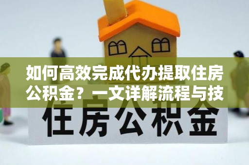 云龙如何高效完成代办提取住房公积金？一文详解流程与技巧