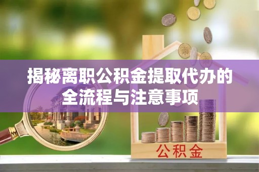 云龙揭秘离职公积金提取代办的全流程与注意事项