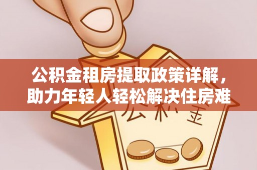 云龙公积金租房提取政策详解，助力年轻人轻松解决住房难题