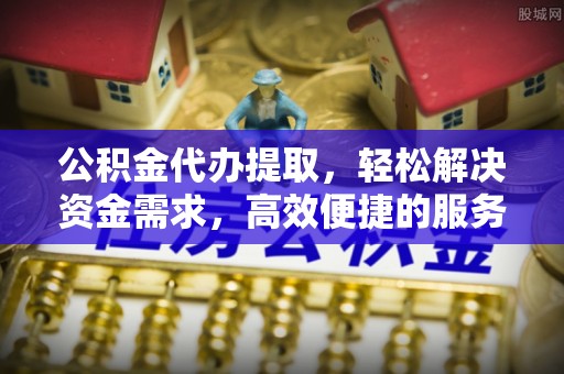 云龙公积金代办提取，轻松解决资金需求，高效便捷的服务选择