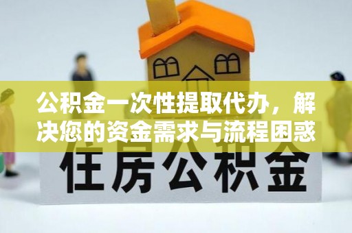 云龙公积金一次性提取代办，解决您的资金需求与流程困惑