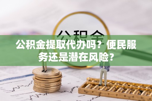云龙公积金提取代办吗？便民服务还是潜在风险？