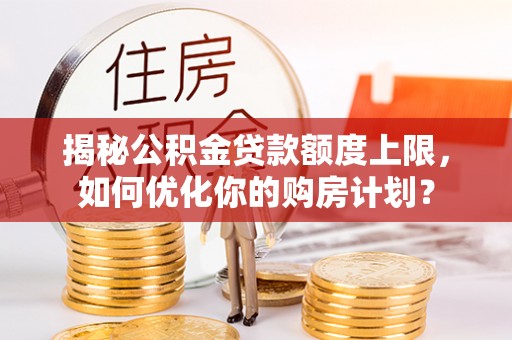 云龙揭秘公积金贷款额度上限，如何优化你的购房计划？
