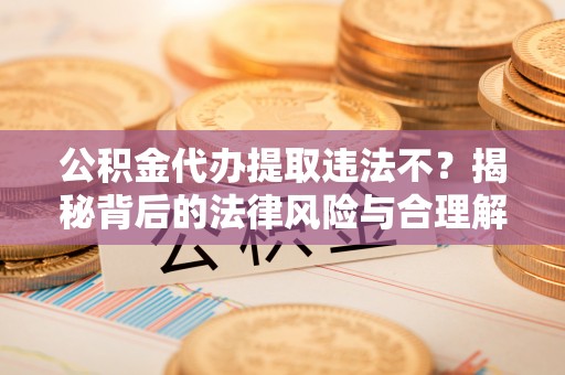 云龙公积金代办提取违法不？揭秘背后的法律风险与合理解决方案