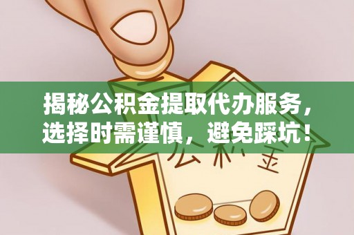 云龙揭秘公积金提取代办服务，选择时需谨慎，避免踩坑！