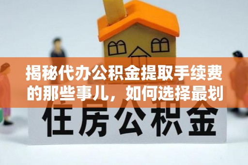 云龙揭秘代办公积金提取手续费的那些事儿，如何选择最划算的服务？