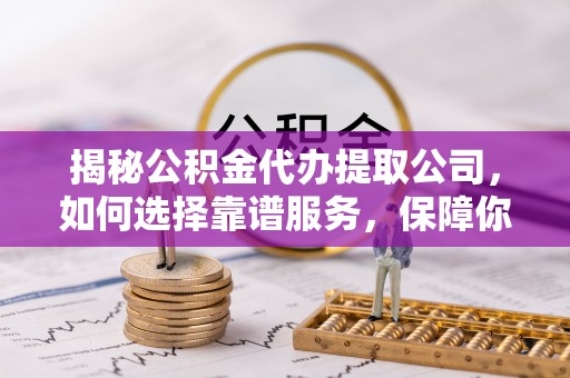 云龙揭秘公积金代办提取公司，如何选择靠谱服务，保障你的资金安全