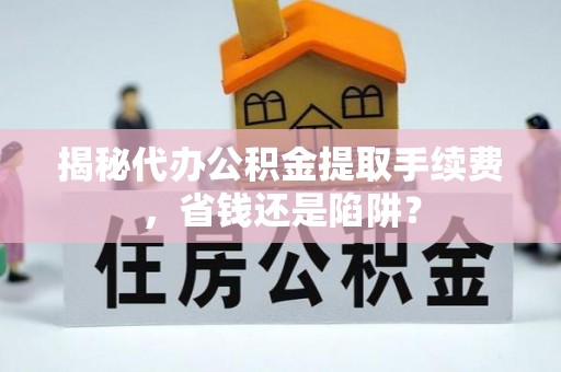 云龙揭秘代办公积金提取手续费，省钱还是陷阱？