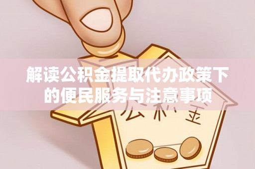 云龙解读公积金提取代办政策下的便民服务与注意事项